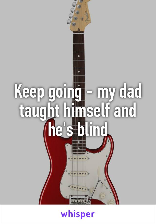 Keep going - my dad taught himself and he's blind