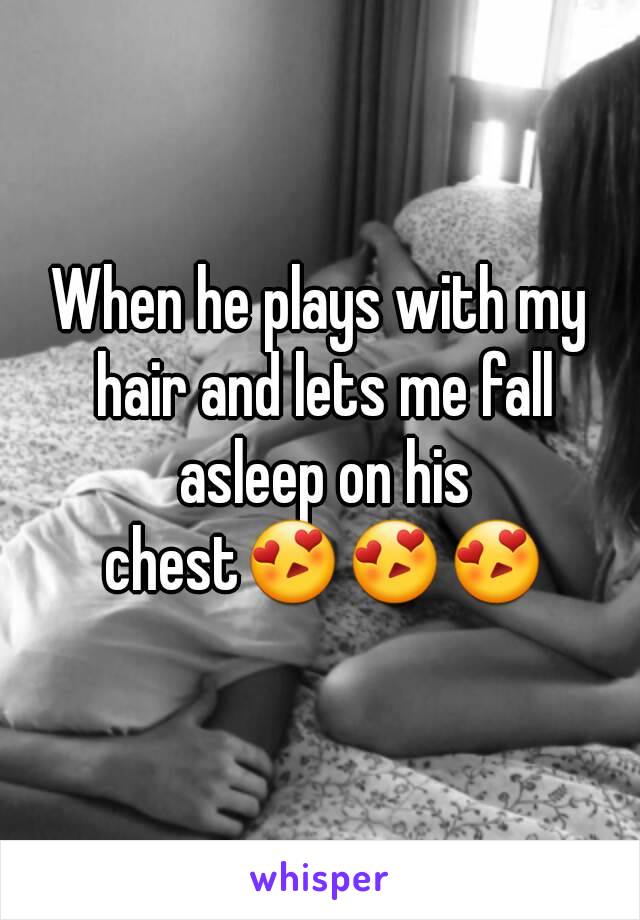 When he plays with my hair and lets me fall asleep on his chest😍😍