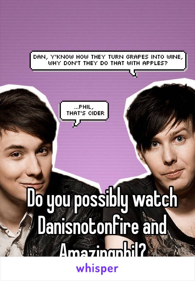 Do you possibly watch Danisnotonfire and Amazingphil?