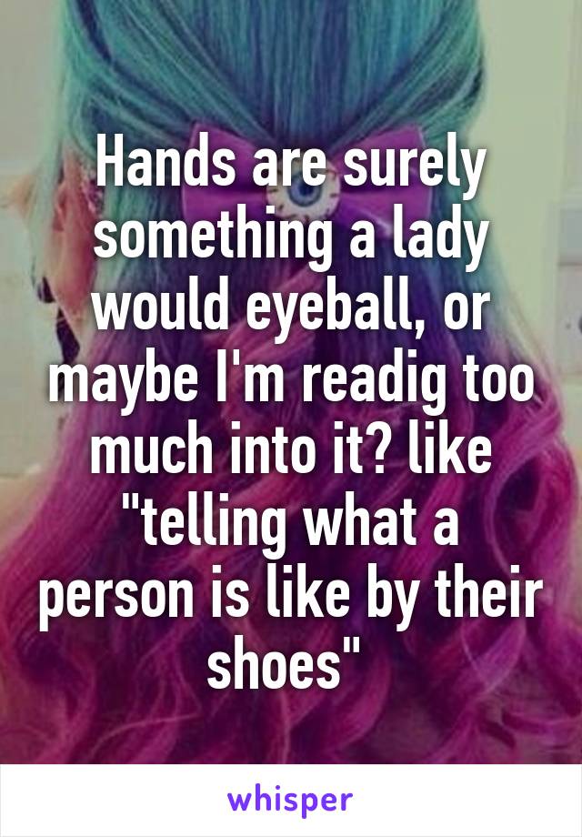 Hands are surely something a lady would eyeball, or maybe I'm readig too much into it? like "telling what a person is like by their shoes" 