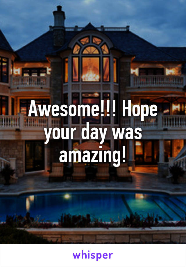 Awesome!!! Hope your day was amazing!