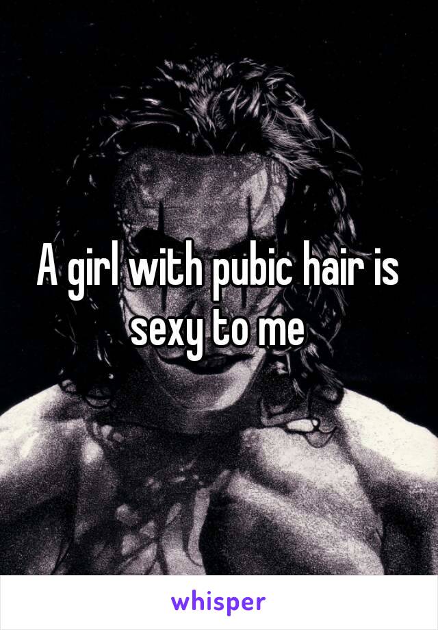 A girl with pubic hair is sexy to me 