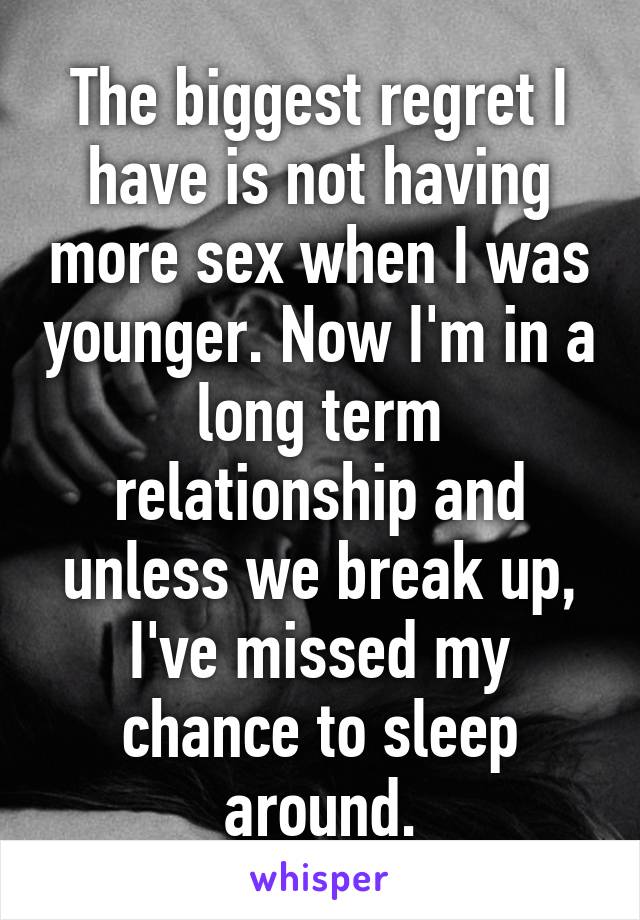 The biggest regret I have is not having more sex when I was younger. Now I'm in a long term relationship and unless we break up, I've missed my chance to sleep around.