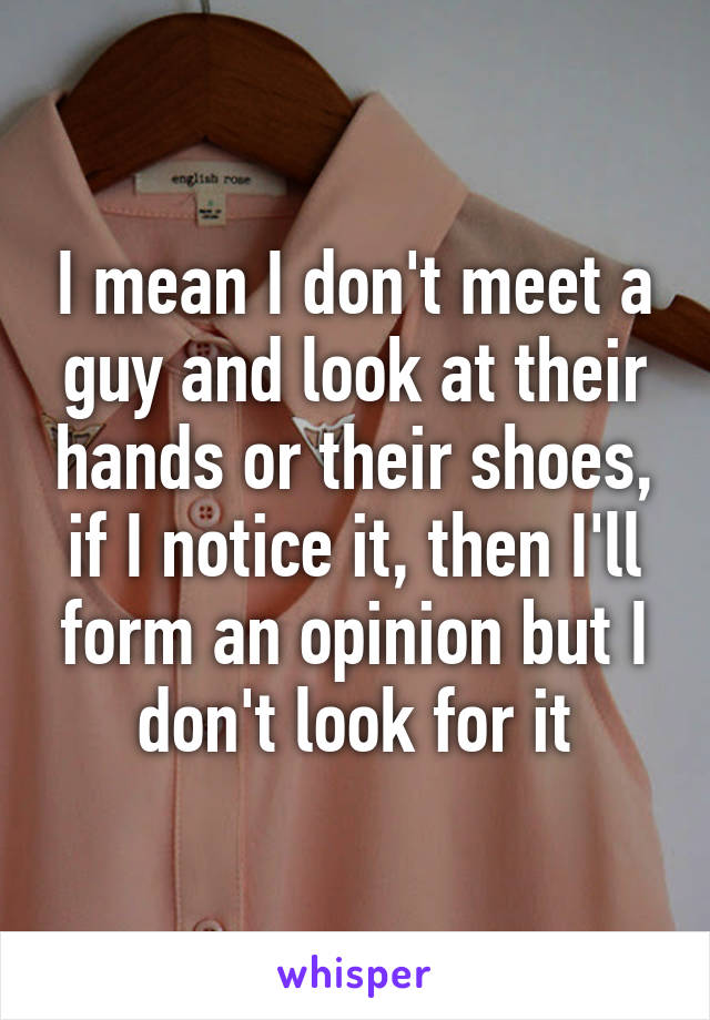 I mean I don't meet a guy and look at their hands or their shoes, if I notice it, then I'll form an opinion but I don't look for it