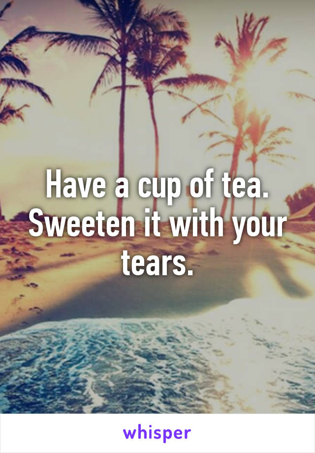 Have a cup of tea. Sweeten it with your tears.