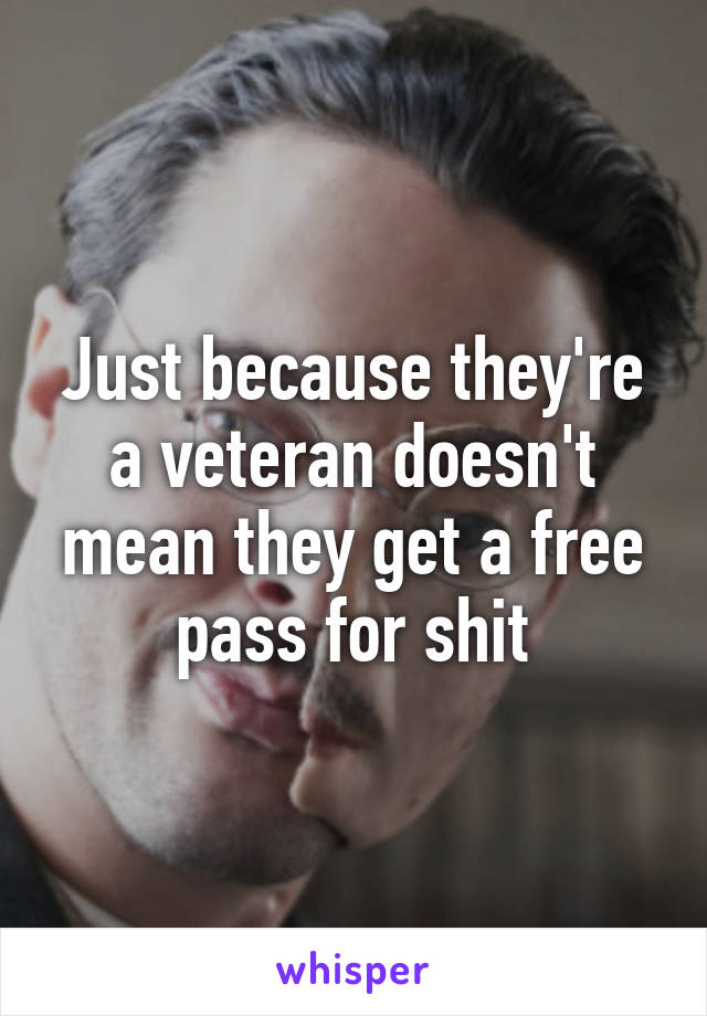 Just because they're a veteran doesn't mean they get a free pass for shit