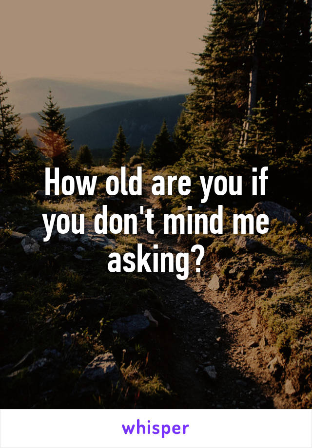 How old are you if you don't mind me asking?