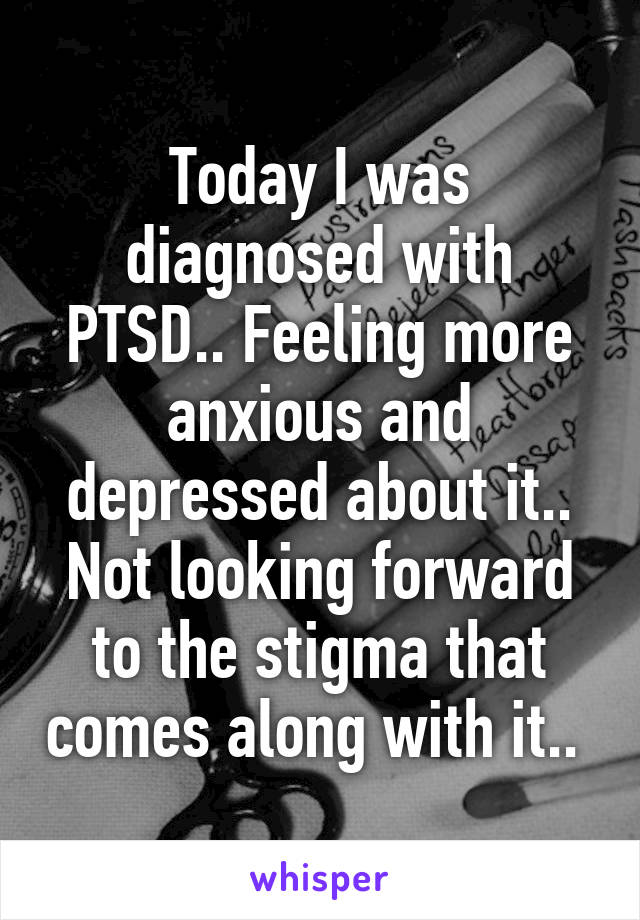 Today I was diagnosed with PTSD.. Feeling more anxious and depressed about it.. Not looking forward to the stigma that comes along with it.. 