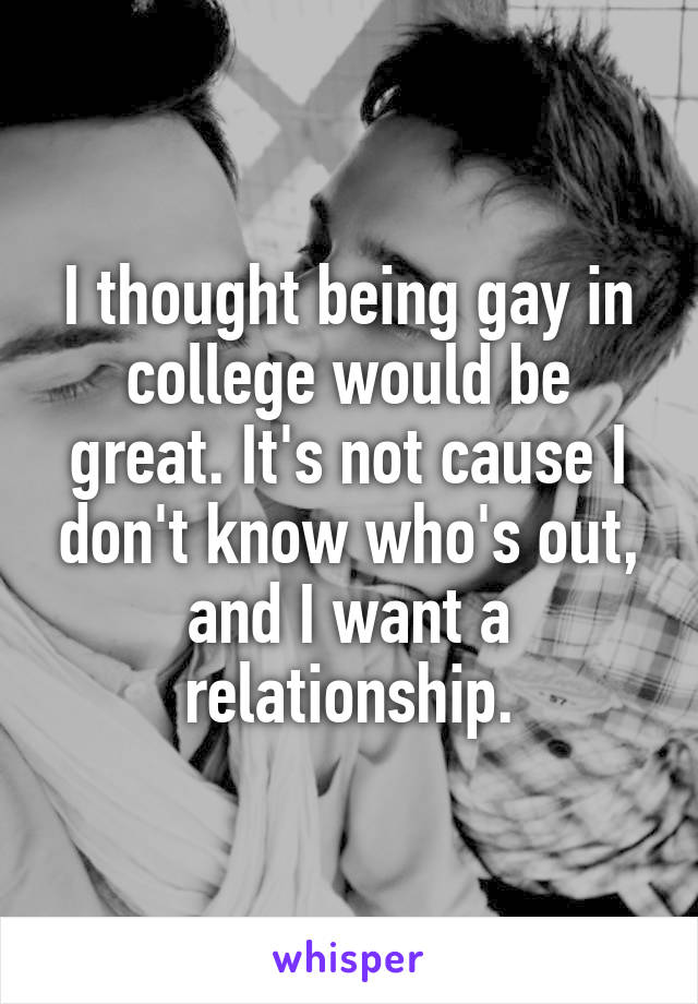 I thought being gay in college would be great. It's not cause I don't know who's out, and I want a relationship.