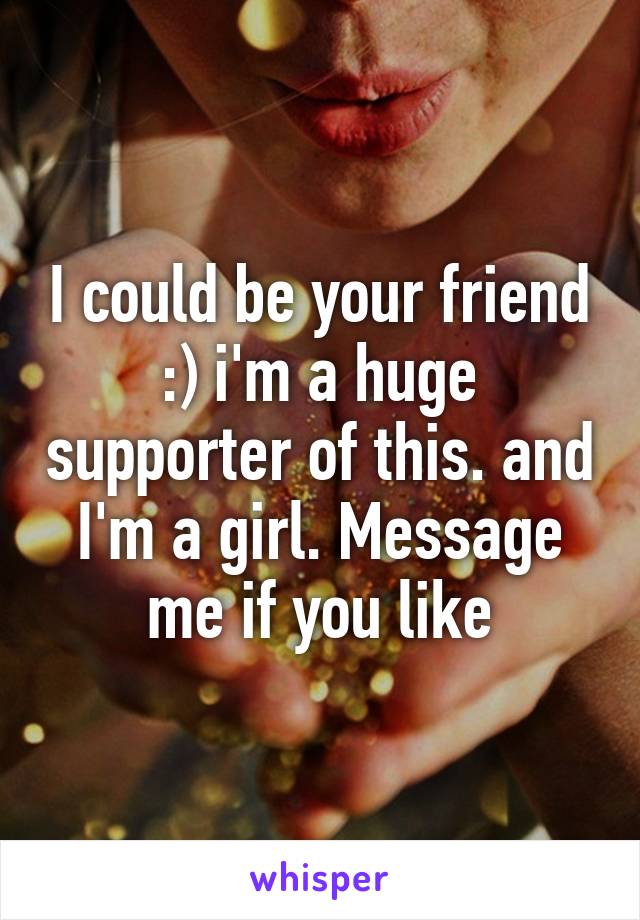 I could be your friend :) i'm a huge supporter of this. and I'm a girl. Message me if you like