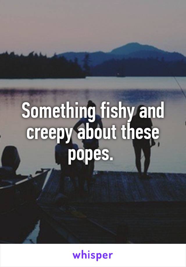 Something fishy and creepy about these popes. 