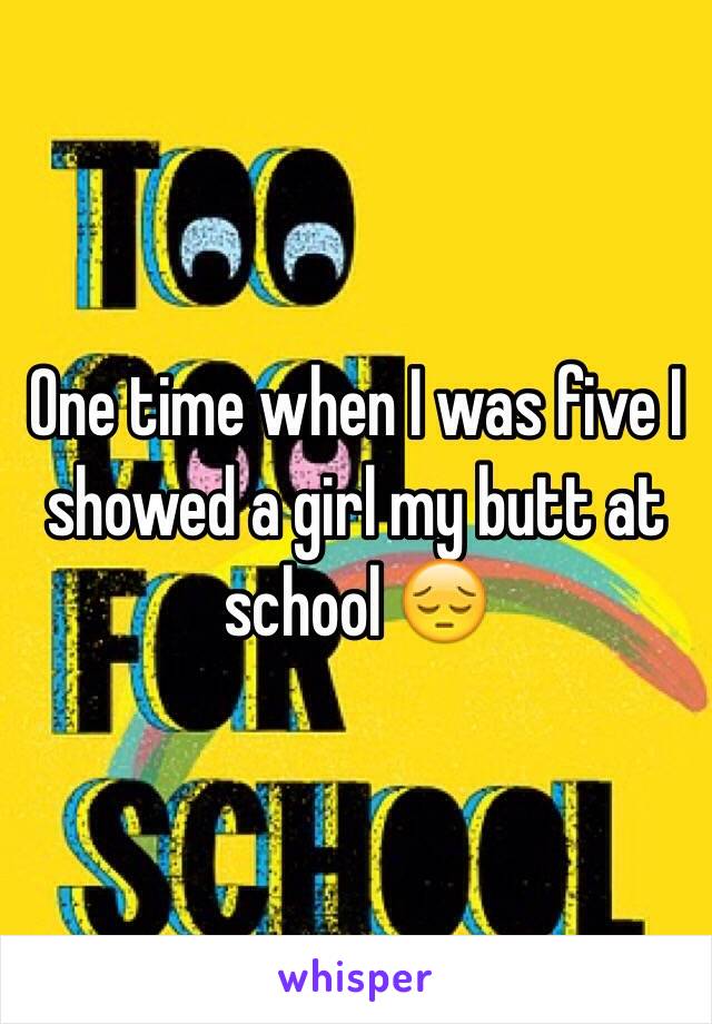 One time when I was five I showed a girl my butt at school 😔