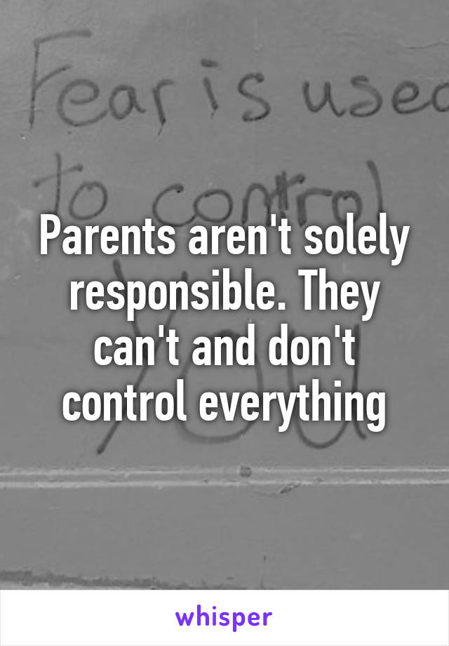 Parents aren't solely responsible. They can't and don't control everything