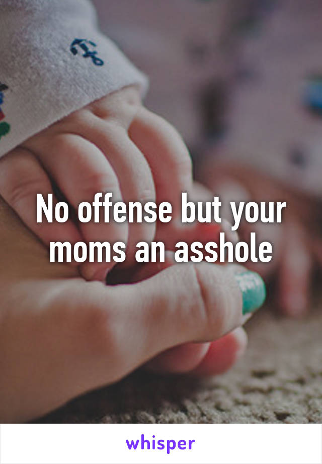 No offense but your moms an asshole