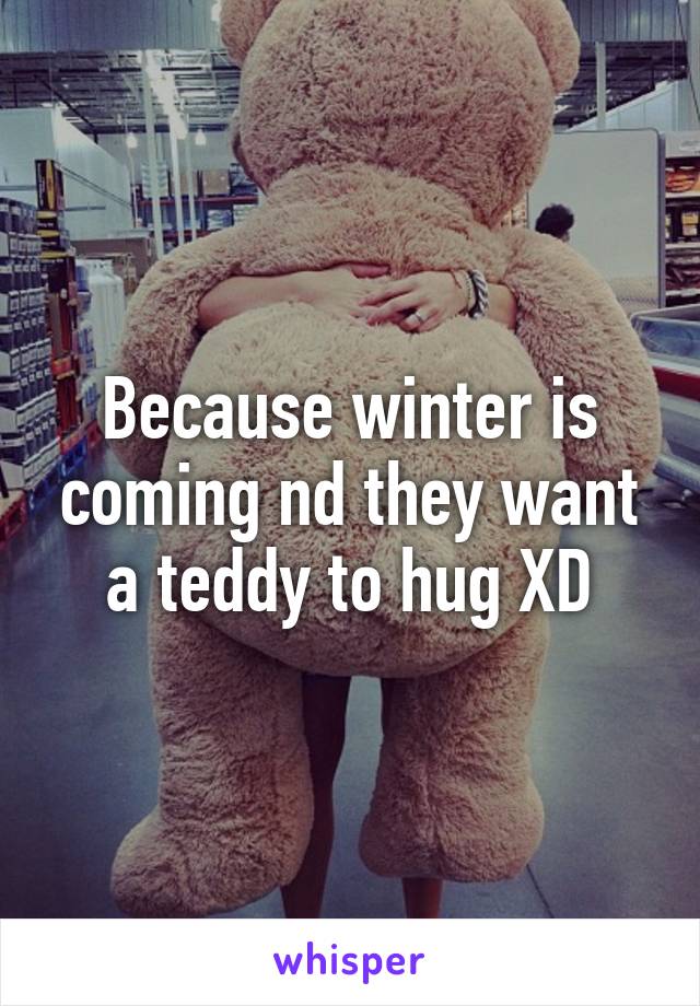 Because winter is coming nd they want a teddy to hug XD