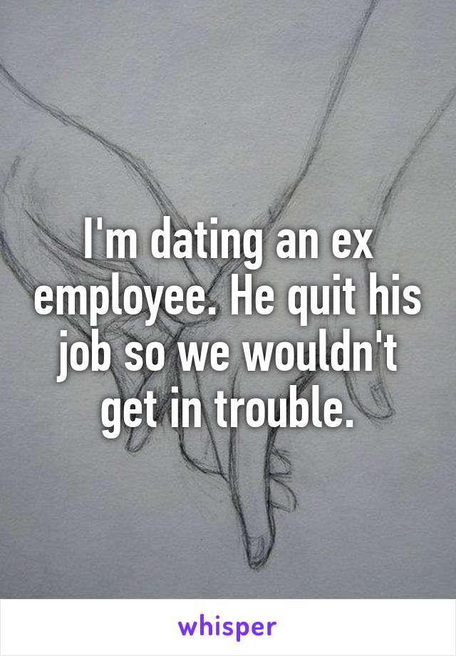 I'm dating an ex employee. He quit his job so we wouldn't get in trouble.