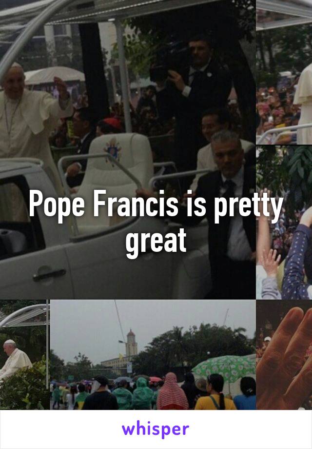 Pope Francis is pretty great