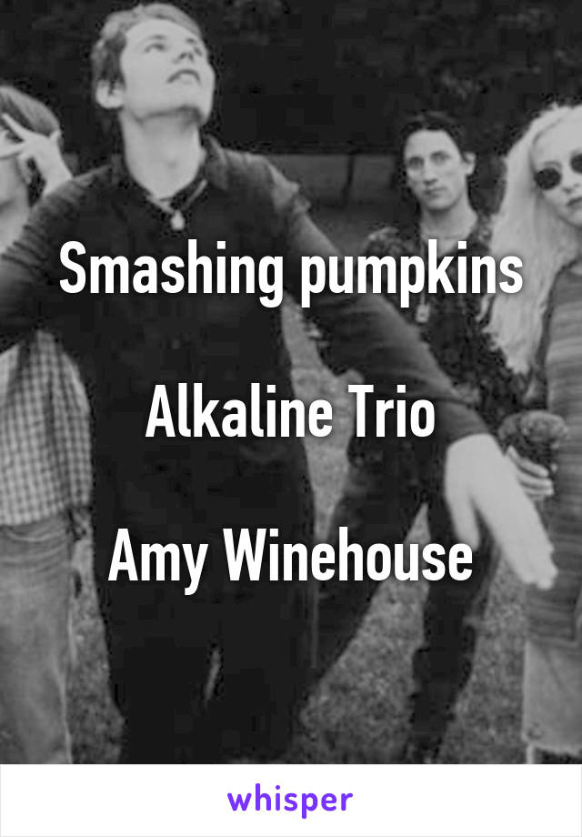 Smashing pumpkins

Alkaline Trio

Amy Winehouse