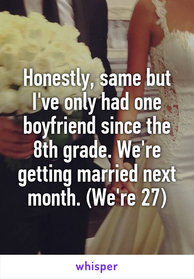 Honestly, same but I've only had one boyfriend since the 8th grade. We're getting married next month. (We're 27)