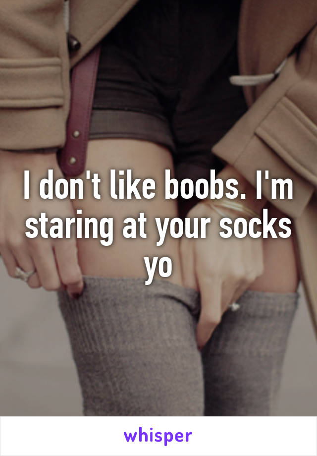 I don't like boobs. I'm staring at your socks yo