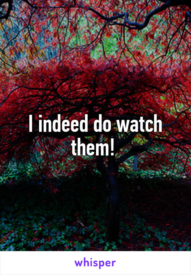 I indeed do watch them! 