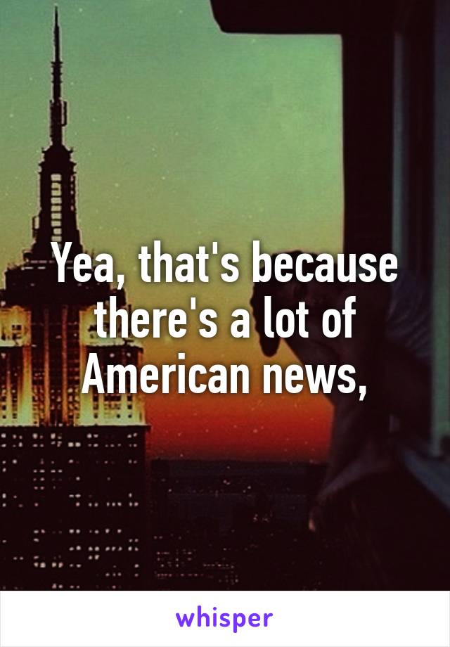 Yea, that's because there's a lot of American news,