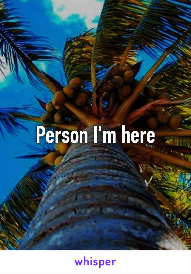 Person I'm here