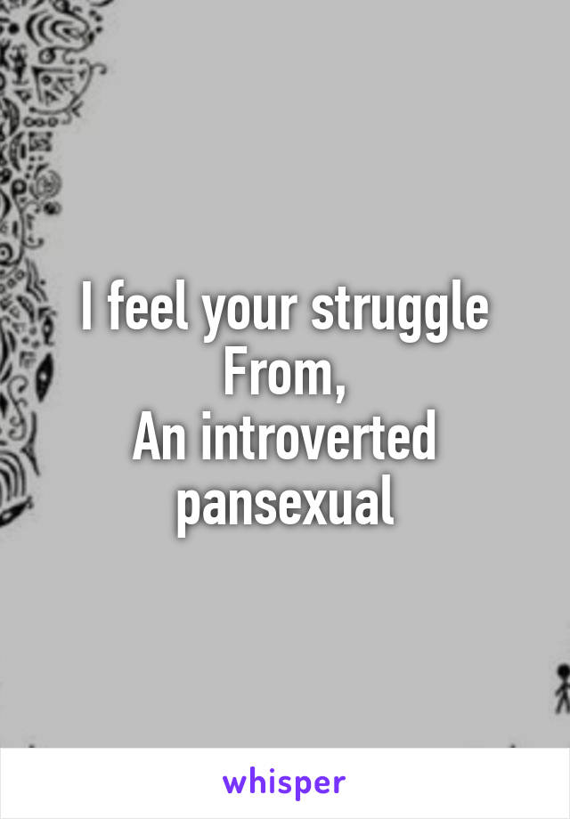 I feel your struggle
From,
An introverted pansexual