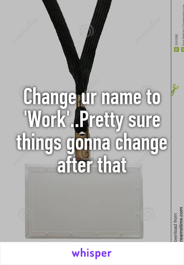 Change ur name to 'Work'..Pretty sure things gonna change after that