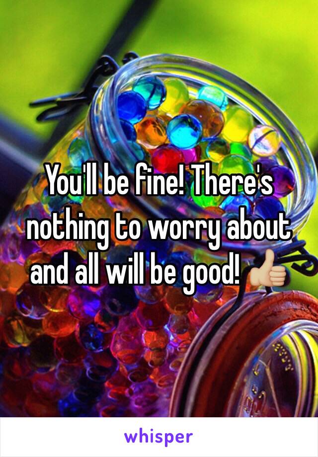 You'll be fine! There's nothing to worry about and all will be good! 👍🏼