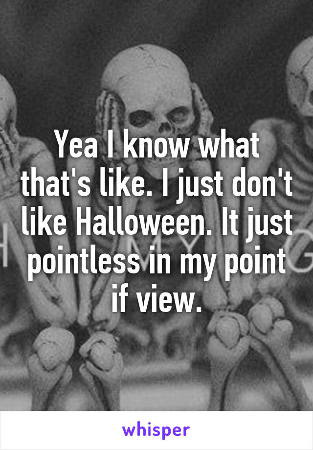 Yea I know what that's like. I just don't like Halloween. It just pointless in my point if view.