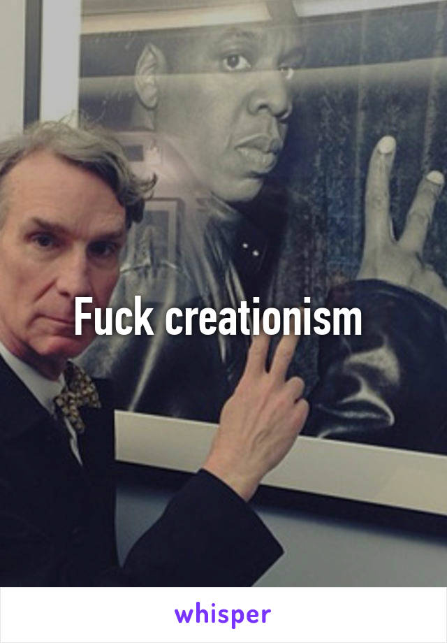 Fuck creationism 