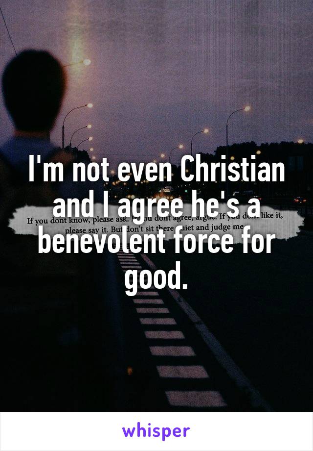 I'm not even Christian and I agree he's a benevolent force for good.