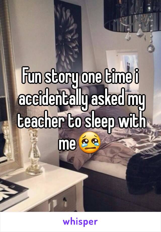 Fun story one time i accidentally asked my teacher to sleep with me😢 