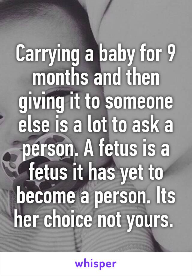 Carrying a baby for 9 months and then giving it to someone else is a lot to ask a person. A fetus is a fetus it has yet to become a person. Its her choice not yours. 