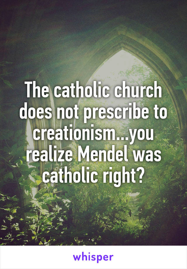 The catholic church does not prescribe to creationism...you realize Mendel was catholic right?