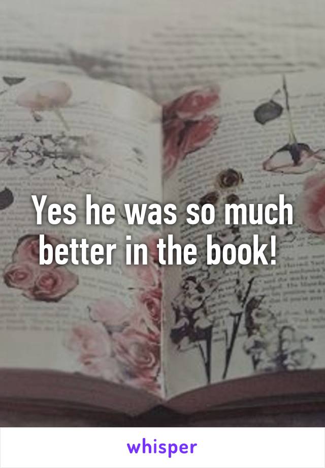 Yes he was so much better in the book! 