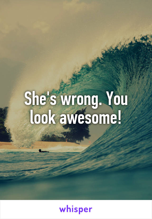 She's wrong. You look awesome!