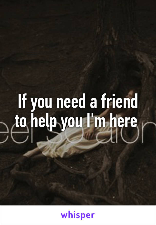 If you need a friend to help you I'm here 