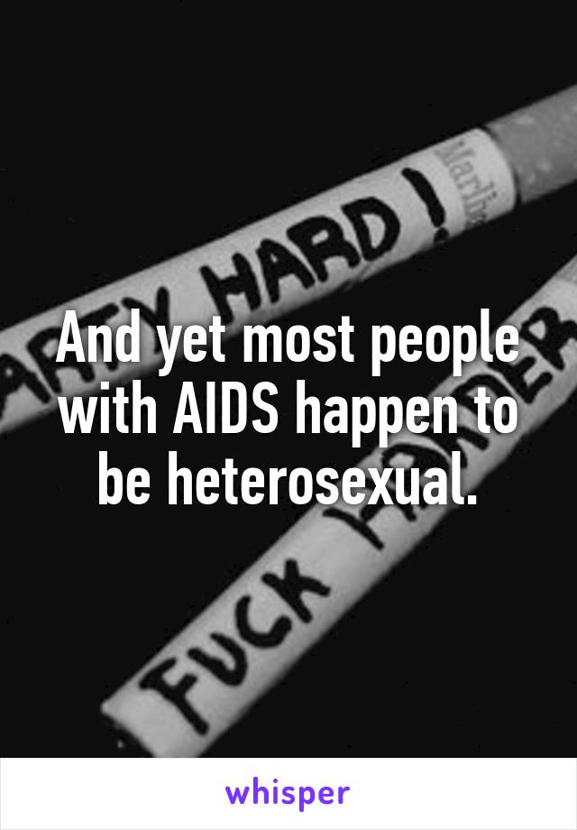 And yet most people with AIDS happen to be heterosexual.