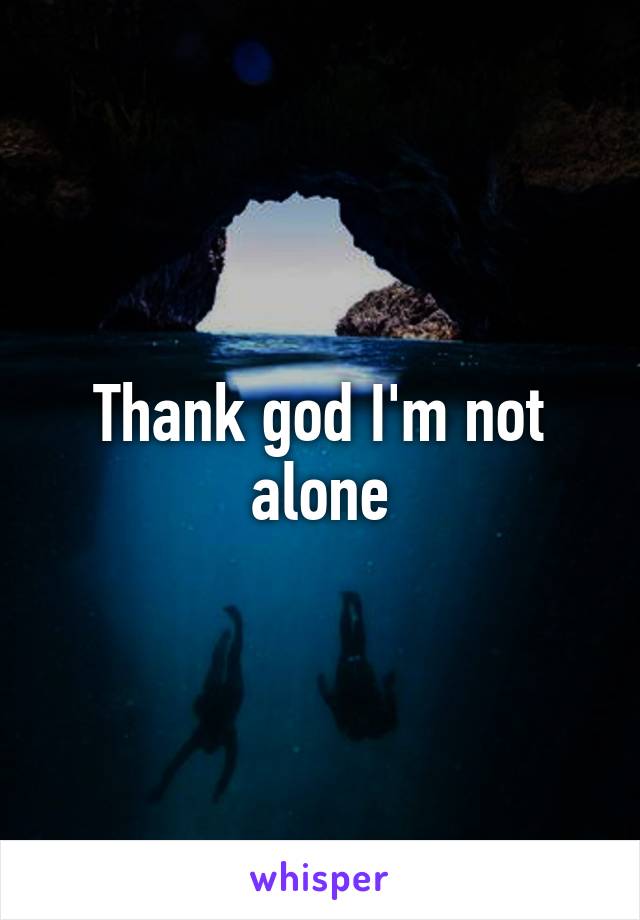 Thank god I'm not alone