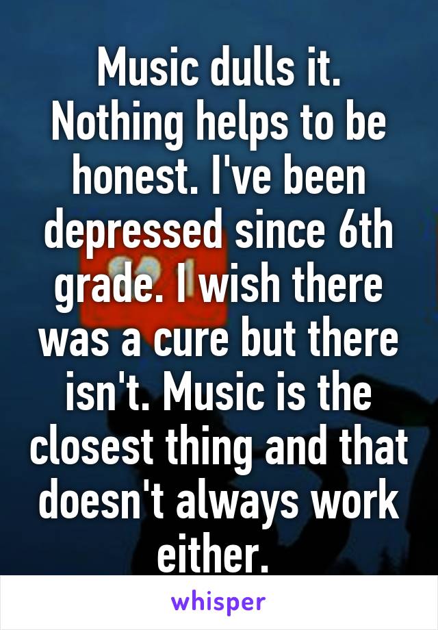 Music dulls it. Nothing helps to be honest. I've been depressed since 6th grade. I wish there was a cure but there isn't. Music is the closest thing and that doesn't always work either. 