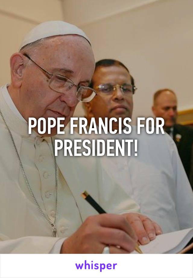 POPE FRANCIS FOR PRESIDENT!