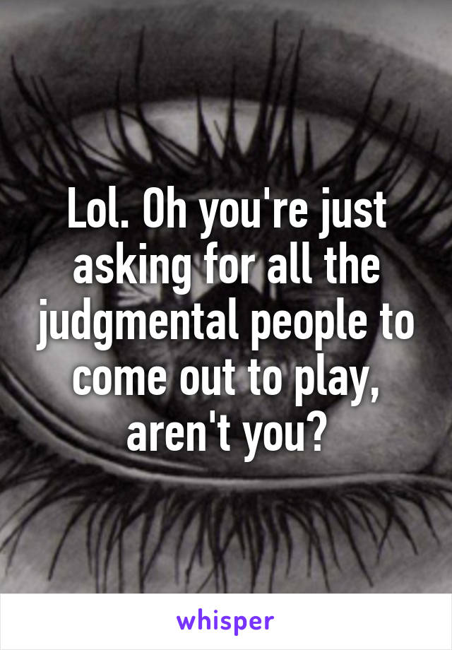 Lol. Oh you're just asking for all the judgmental people to come out to play, aren't you?