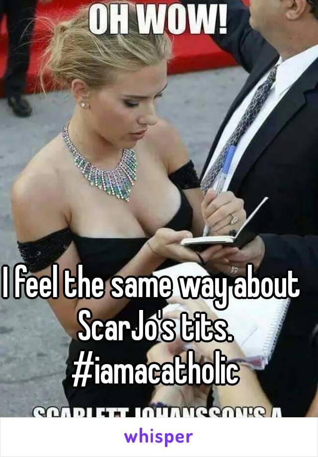 I feel the same way about ScarJo's tits. #iamacatholic