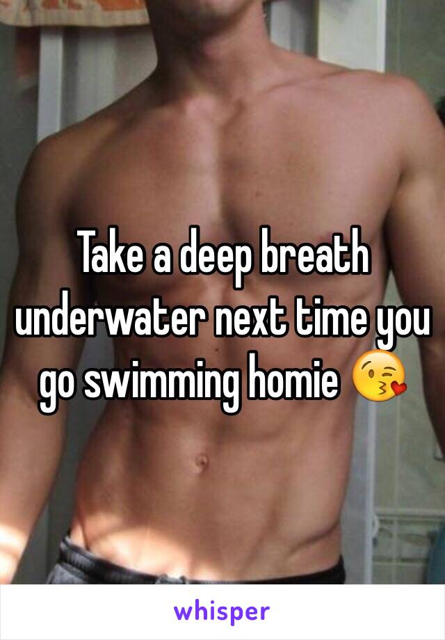 Take a deep breath underwater next time you go swimming homie 😘