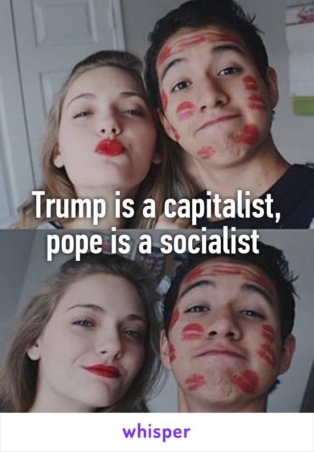 Trump is a capitalist, pope is a socialist 