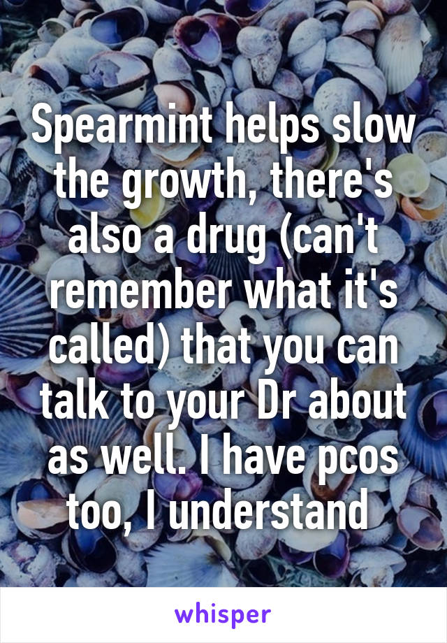 Spearmint helps slow the growth, there's also a drug (can't remember what it's called) that you can talk to your Dr about as well. I have pcos too, I understand 