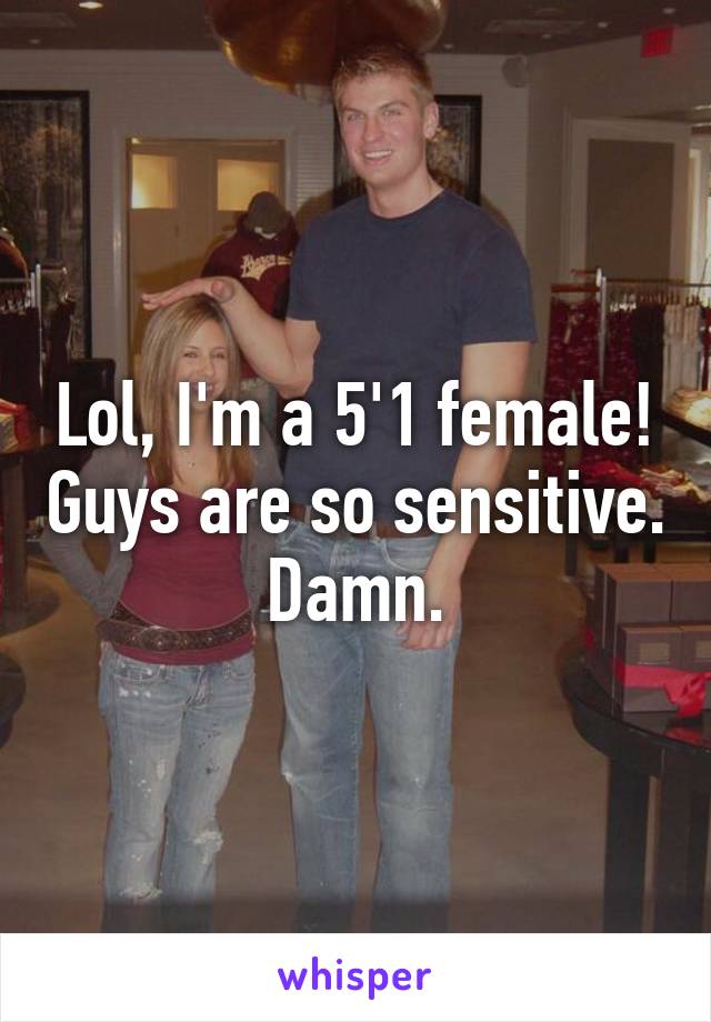 Lol, I'm a 5'1 female! Guys are so sensitive. Damn.