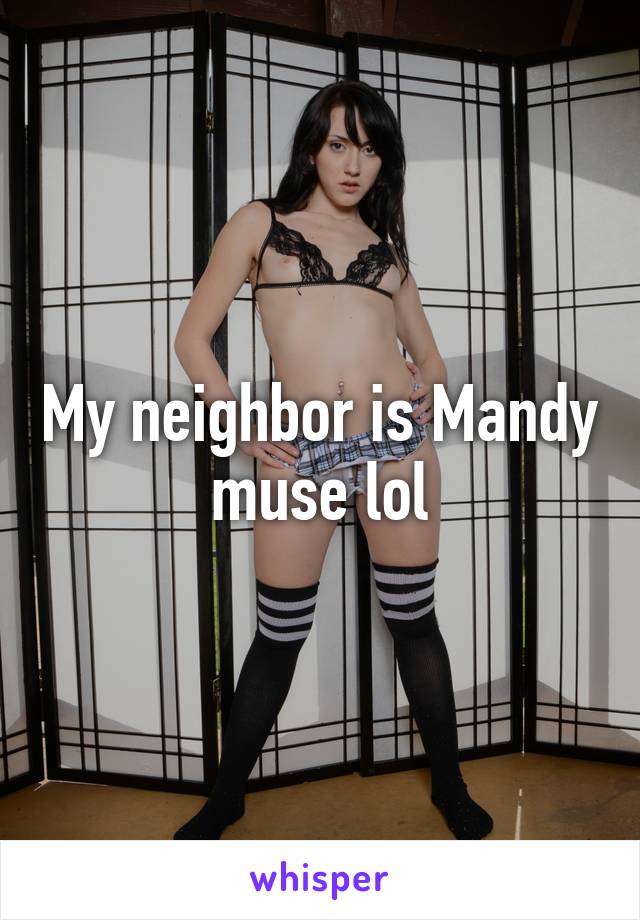 My neighbor is Mandy muse lol